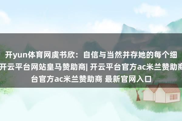 开yun体育网虞书欣：自信与当然并存她的每个细节齐全心蓄意-开云平台网站皇马赞助商| 开云平台官方ac米兰赞助商 最新官网入口