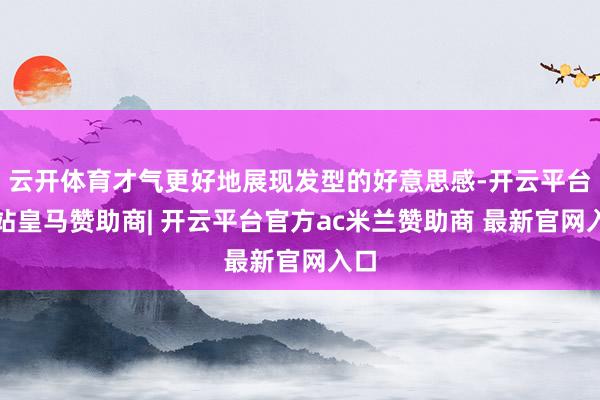 云开体育才气更好地展现发型的好意思感-开云平台网站皇马赞助商| 开云平台官方ac米兰赞助商 最新官网入口