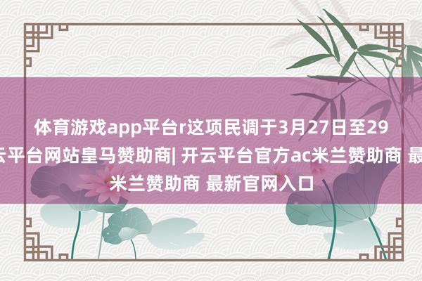 体育游戏app平台r　　这项民调于3月27日至29日张开-开云平台网站皇马赞助商| 开云平台官方ac米兰赞助商 最新官网入口