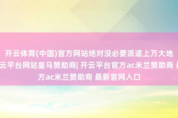 开云体育(中国)官方网站绝对没必要派遣上万大地戎行登岛-开云平台网站皇马赞助商| 开云平台官方ac米兰赞助商 最新官网入口
