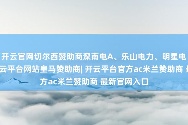 开云官网切尔西赞助商深南电A、乐山电力、明星电力等跟跌-开云平台网站皇马赞助商| 开云平台官方ac米兰赞助商 最新官网入口