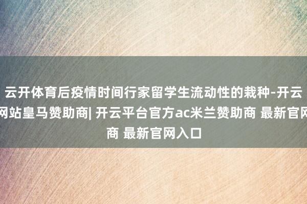 云开体育后疫情时间行家留学生流动性的栽种-开云平台网站皇马赞助商| 开云平台官方ac米兰赞助商 最新官网入口