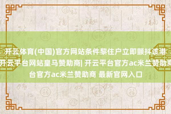 开云体育(中国)官方网站条件黎住户立即颤抖该港口及附进区域-开云平台网站皇马赞助商| 开云平台官方ac米兰赞助商 最新官网入口