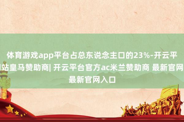 体育游戏app平台占总东说念主口的23%-开云平台网站皇马赞助商| 开云平台官方ac米兰赞助商 最新官网入口