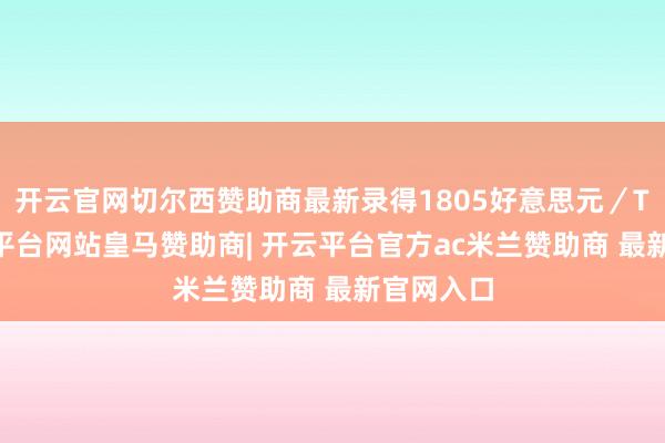 开云官网切尔西赞助商最新录得1805好意思元／TEU-开云平台网站皇马赞助商| 开云平台官方ac米兰赞助商 最新官网入口