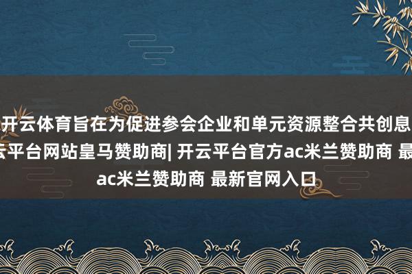 开云体育旨在为促进参会企业和单元资源整合共创息争共赢-开云平台网站皇马赞助商| 开云平台官方ac米兰赞助商 最新官网入口