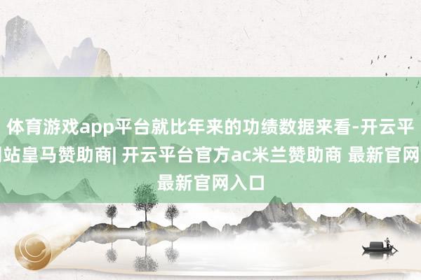 体育游戏app平台就比年来的功绩数据来看-开云平台网站皇马赞助商| 开云平台官方ac米兰赞助商 最新官网入口