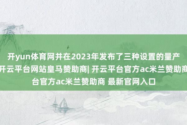 开yun体育网并在2023年发布了三种设置的量产L2+智驾决策-开云平台网站皇马赞助商| 开云平台官方ac米兰赞助商 最新官网入口
