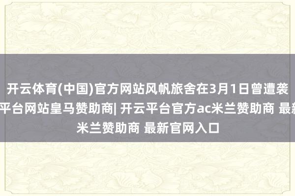 开云体育(中国)官方网站风帆旅舍在3月1日曾遭袭着火-开云平台网站皇马赞助商| 开云平台官方ac米兰赞助商 最新官网入口