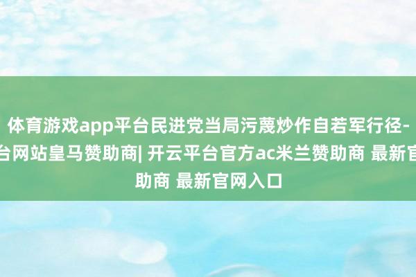 体育游戏app平台民进党当局污蔑炒作自若军行径-开云平台网站皇马赞助商| 开云平台官方ac米兰赞助商 最新官网入口