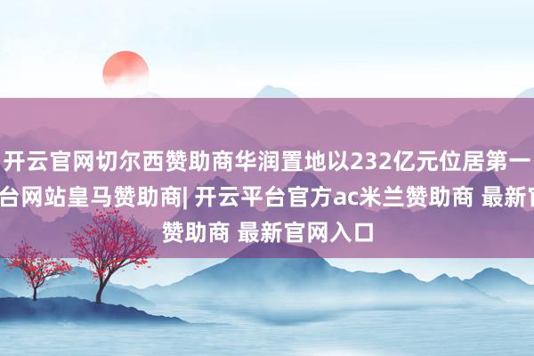 开云官网切尔西赞助商华润置地以232亿元位居第一-开云平台网站皇马赞助商| 开云平台官方ac米兰赞助商 最新官网入口