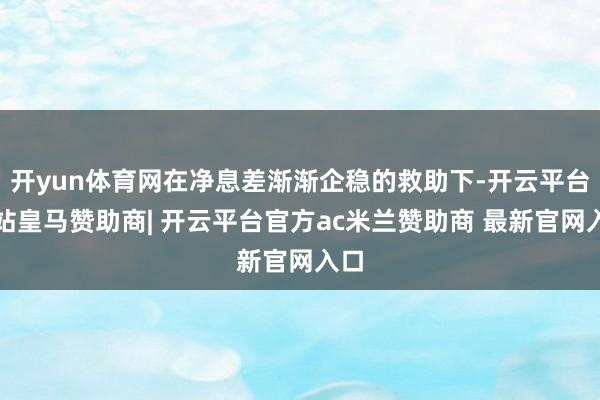开yun体育网在净息差渐渐企稳的救助下-开云平台网站皇马赞助商| 开云平台官方ac米兰赞助商 最新官网入口