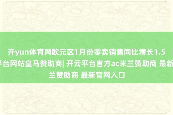 开yun体育网欧元区1月份零卖销售同比增长1.5%-开云平台网站皇马赞助商| 开云平台官方ac米兰赞助商 最新官网入口