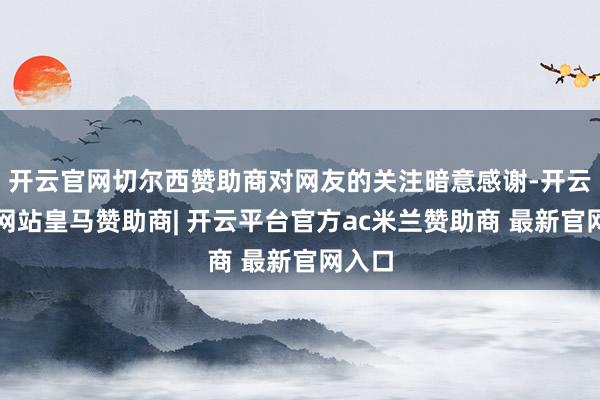 开云官网切尔西赞助商对网友的关注暗意感谢-开云平台网站皇马赞助商| 开云平台官方ac米兰赞助商 最新官网入口
