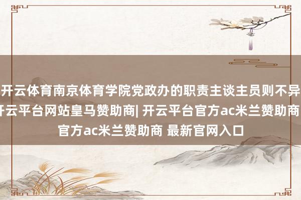 开云体育南京体育学院党政办的职责主谈主员则不异回复记者称-开云平台网站皇马赞助商| 开云平台官方ac米兰赞助商 最新官网入口