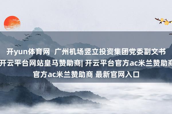开yun体育网  广州机场竖立投资集团党委副文书、总司理郑磊-开云平台网站皇马赞助商| 开云平台官方ac米兰赞助商 最新官网入口