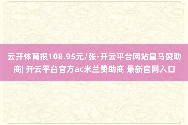 云开体育报108.95元/张-开云平台网站皇马赞助商| 开云平台官方ac米兰赞助商 最新官网入口