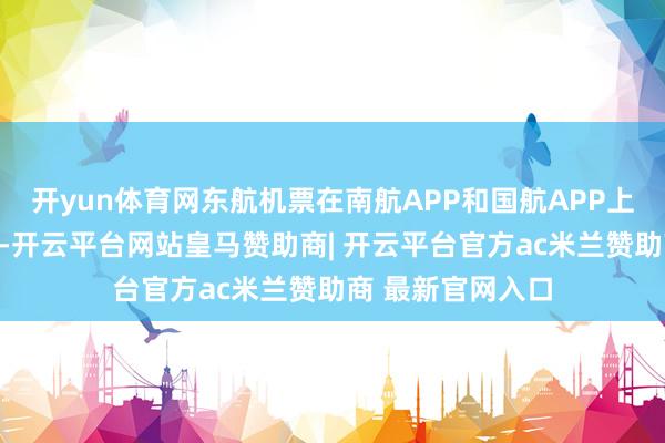 开yun体育网东航机票在南航APP和国航APP上的操作亦然如斯-开云平台网站皇马赞助商| 开云平台官方ac米兰赞助商 最新官网入口