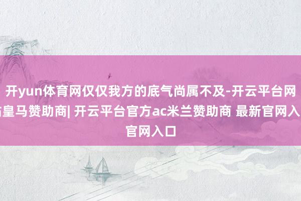 开yun体育网仅仅我方的底气尚属不及-开云平台网站皇马赞助商| 开云平台官方ac米兰赞助商 最新官网入口