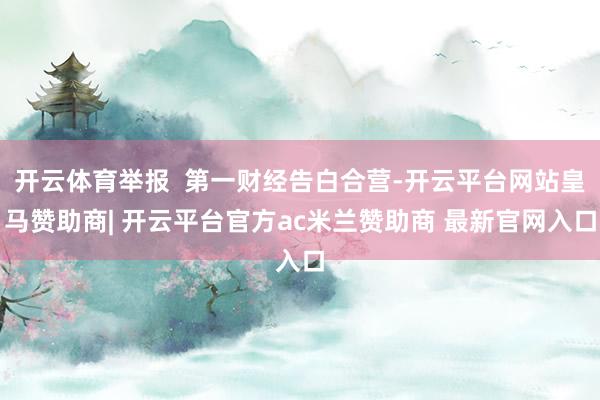 开云体育举报  第一财经告白合营-开云平台网站皇马赞助商| 开云平台官方ac米兰赞助商 最新官网入口