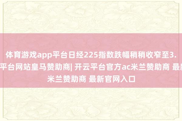 体育游戏app平台日经225指数跌幅稍稍收窄至3.16%-开云平台网站皇马赞助商| 开云平台官方ac米兰赞助商 最新官网入口