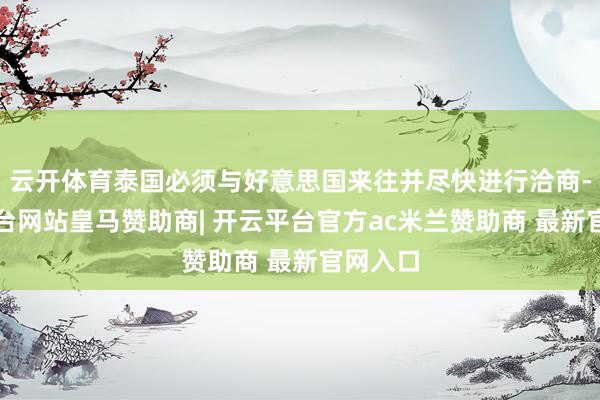 云开体育泰国必须与好意思国来往并尽快进行洽商-开云平台网站皇马赞助商| 开云平台官方ac米兰赞助商 最新官网入口