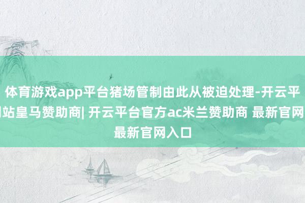 体育游戏app平台猪场管制由此从被迫处理-开云平台网站皇马赞助商| 开云平台官方ac米兰赞助商 最新官网入口
