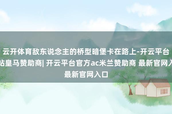 云开体育敌东说念主的桥型暗堡卡在路上-开云平台网站皇马赞助商| 开云平台官方ac米兰赞助商 最新官网入口