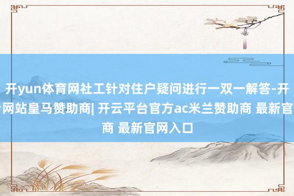 开yun体育网社工针对住户疑问进行一双一解答-开云平台网站皇马赞助商| 开云平台官方ac米兰赞助商 最新官网入口