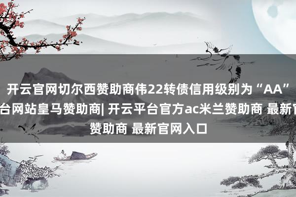 开云官网切尔西赞助商伟22转债信用级别为“AA”-开云平台网站皇马赞助商| 开云平台官方ac米兰赞助商 最新官网入口