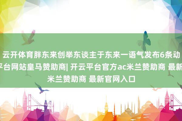 云开体育胖东来创举东谈主于东来一语气发布6条动态-开云平台网站皇马赞助商| 开云平台官方ac米兰赞助商 最新官网入口