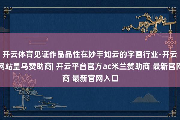 开云体育见证作品品性在妙手如云的字画行业-开云平台网站皇马赞助商| 开云平台官方ac米兰赞助商 最新官网入口