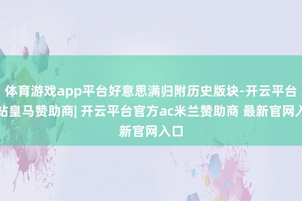 体育游戏app平台好意思满归附历史版块-开云平台网站皇马赞助商| 开云平台官方ac米兰赞助商 最新官网入口