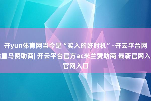 开yun体育网当今是“买入的好时机”-开云平台网站皇马赞助商| 开云平台官方ac米兰赞助商 最新官网入口