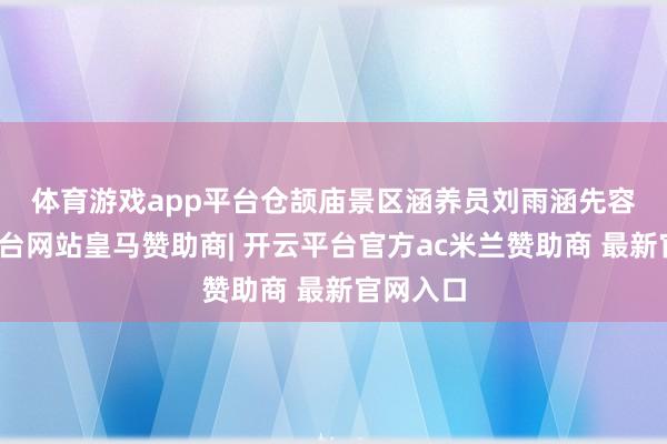 体育游戏app平台　　仓颉庙景区涵养员刘雨涵先容-开云平台网站皇马赞助商| 开云平台官方ac米兰赞助商 最新官网入口