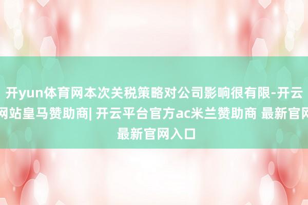 开yun体育网本次关税策略对公司影响很有限-开云平台网站皇马赞助商| 开云平台官方ac米兰赞助商 最新官网入口