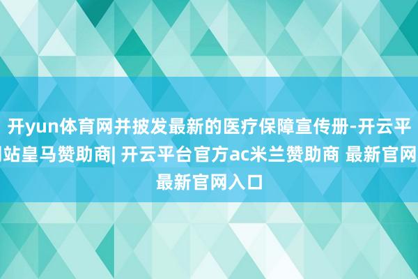 开yun体育网并披发最新的医疗保障宣传册-开云平台网站皇马赞助商| 开云平台官方ac米兰赞助商 最新官网入口