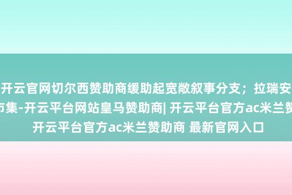开云官网切尔西赞助商缓助起宽敞叙事分支；拉瑞安通过早期众筹考据市集-开云平台网站皇马赞助商| 开云平台官方ac米兰赞助商 最新官网入口