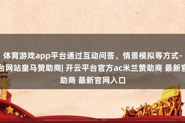 体育游戏app平台通过互动问答、情景模拟等方式-开云平台网站皇马赞助商| 开云平台官方ac米兰赞助商 最新官网入口