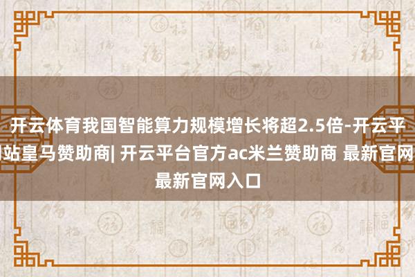 开云体育我国智能算力规模增长将超2.5倍-开云平台网站皇马赞助商| 开云平台官方ac米兰赞助商 最新官网入口