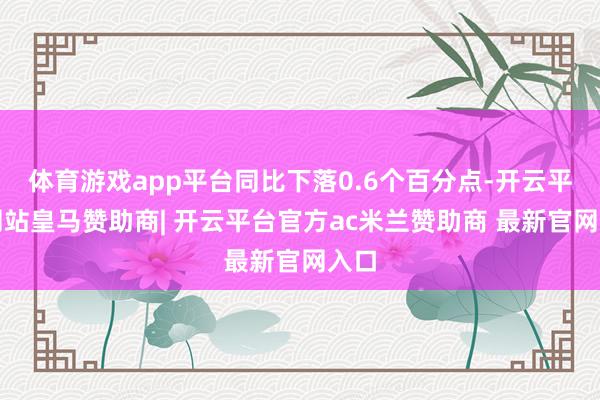 体育游戏app平台同比下落0.6个百分点-开云平台网站皇马赞助商| 开云平台官方ac米兰赞助商 最新官网入口