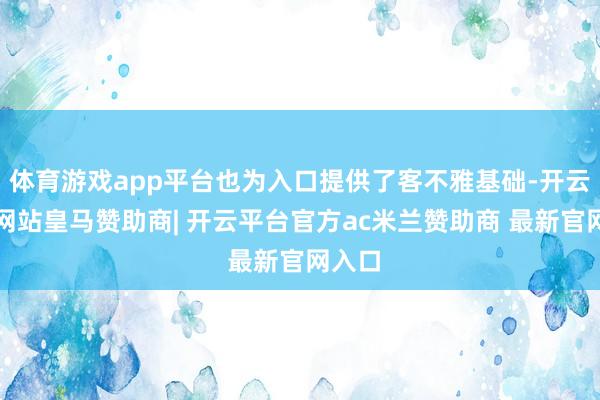 体育游戏app平台也为入口提供了客不雅基础-开云平台网站皇马赞助商| 开云平台官方ac米兰赞助商 最新官网入口