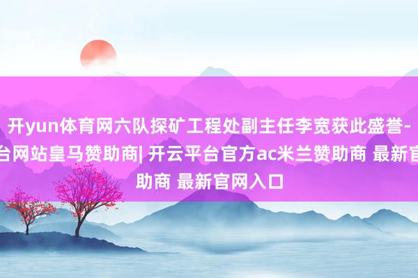 开yun体育网六队探矿工程处副主任李宽获此盛誉-开云平台网站皇马赞助商| 开云平台官方ac米兰赞助商 最新官网入口