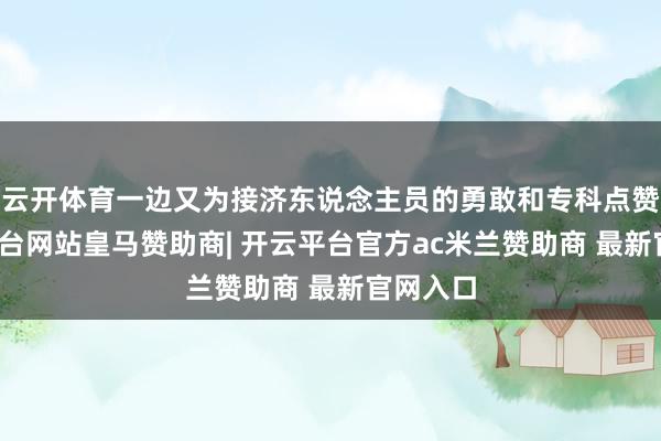 云开体育一边又为接济东说念主员的勇敢和专科点赞-开云平台网站皇马赞助商| 开云平台官方ac米兰赞助商 最新官网入口
