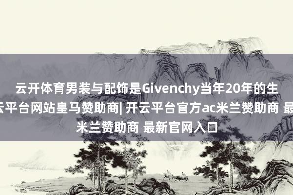 云开体育男装与配饰是Givenchy当年20年的生意基石-开云平台网站皇马赞助商| 开云平台官方ac米兰赞助商 最新官网入口