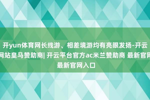 开yun体育网长线游、相差境游均有亮眼发扬-开云平台网站皇马赞助商| 开云平台官方ac米兰赞助商 最新官网入口