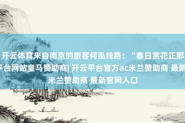 开云体育来自南京的旅客何泓线路:“春日赏花正那时-开云平台网站皇马赞助商| 开云平台官方ac米兰赞助商 最新官网入口