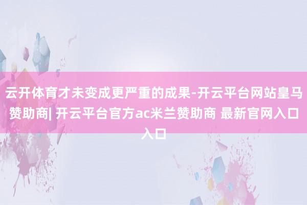 云开体育才未变成更严重的成果-开云平台网站皇马赞助商| 开云平台官方ac米兰赞助商 最新官网入口