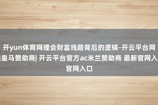 开yun体育网理会财富线路背后的逻辑-开云平台网站皇马赞助商| 开云平台官方ac米兰赞助商 最新官网入口