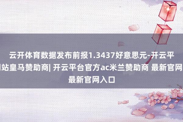 云开体育数据发布前报1.3437好意思元-开云平台网站皇马赞助商| 开云平台官方ac米兰赞助商 最新官网入口